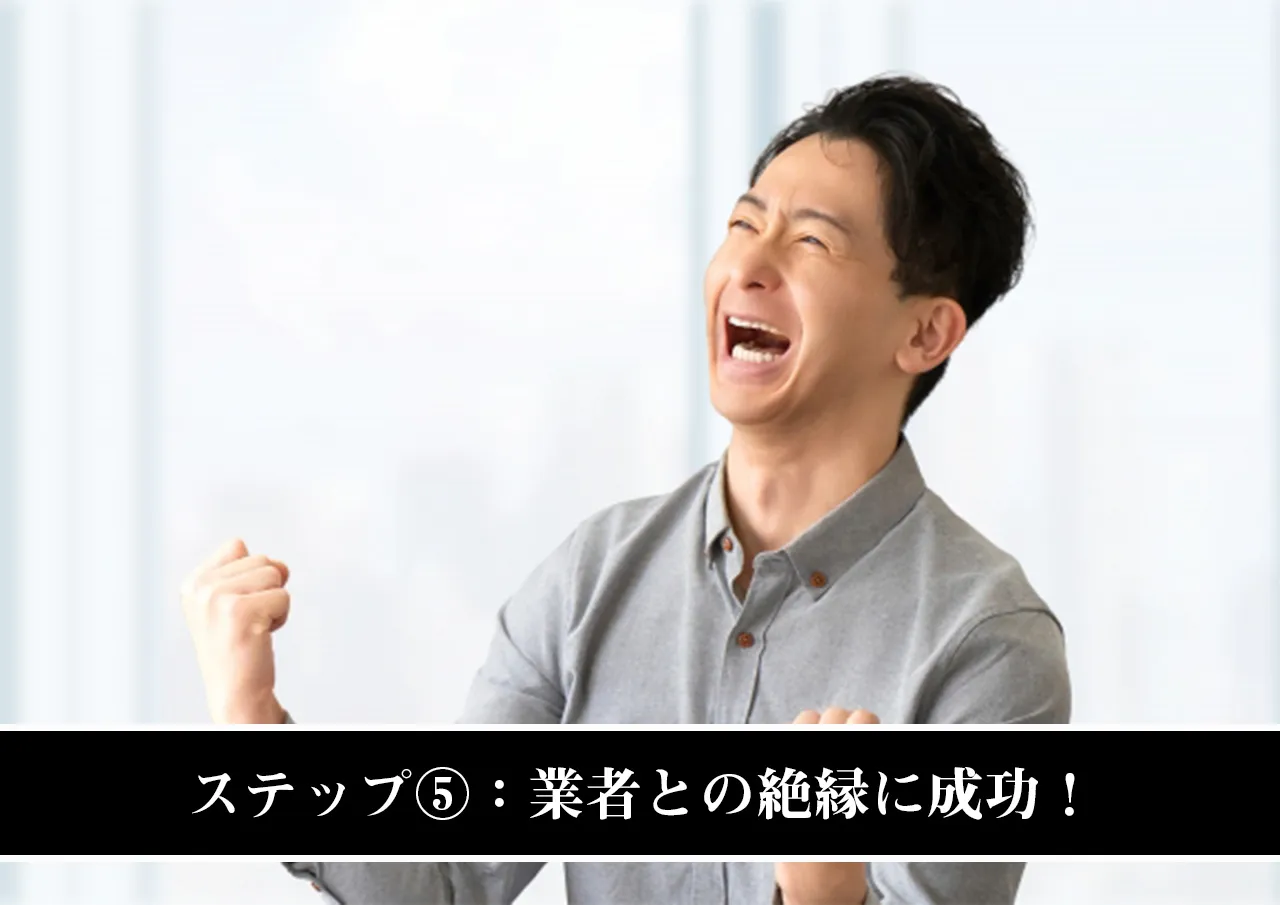 ステップ⑤：業者との絶縁に成功！