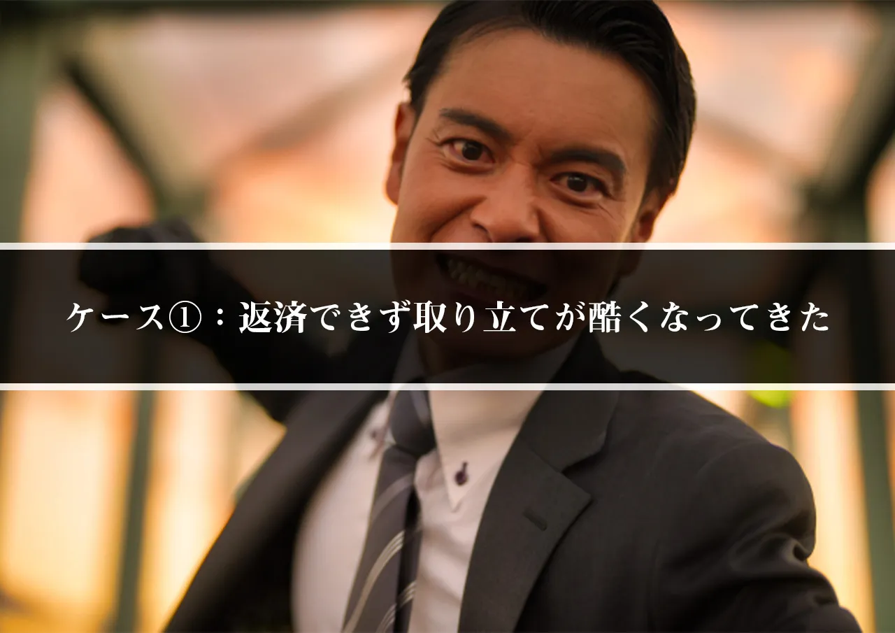 ケース①：返済できず取り立てが酷くなってきた